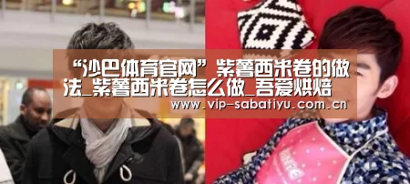 “沙巴体育官网”紫薯西米卷的做法_紫薯西米卷怎么做_吾爱烘焙