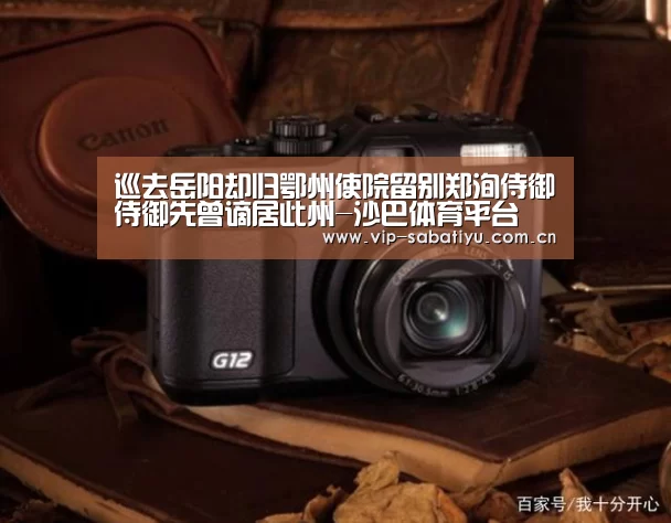 巡去岳阳却归鄂州使院留别郑洵侍御侍御先曾谪居此州-沙巴体育平台(图2) 沙巴体育官网