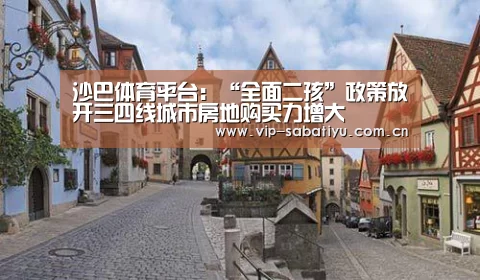 沙巴体育平台:“全面二孩”政策放开三四线城市房地购买力增大(图1) 沙巴体育