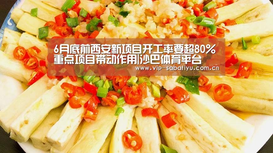 6月底前西安新项目开工率要超80%重点项目带动作用|沙巴体育平台(图1) 沙巴体育官网
