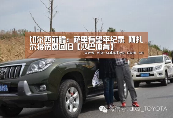 切尔西前瞻:萨里有望平纪录 阿扎尔将伤愈回归【沙巴体育】(图1) 沙巴体育官网