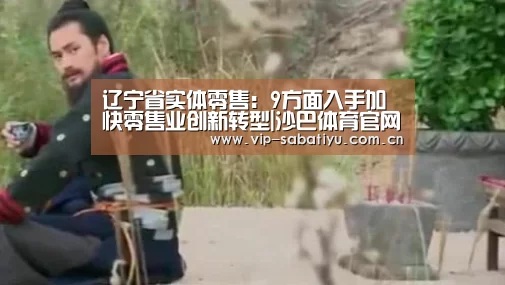 辽宁省实体零售:9方面入手加快零售业创新转型|沙巴体育官网(图2) 沙巴体育官网