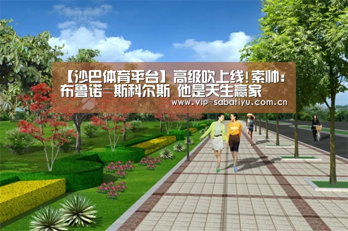 【沙巴体育平台】高级吹上线!索帅:布鲁诺=斯科尔斯 他是天生